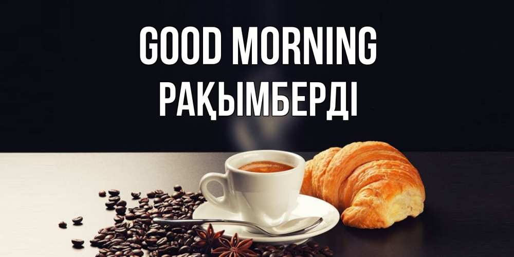 Greetings card с именем, Рақымберді Good morning зерна кофе и кофе на завтрак с круасаном Greetings with text for free download 