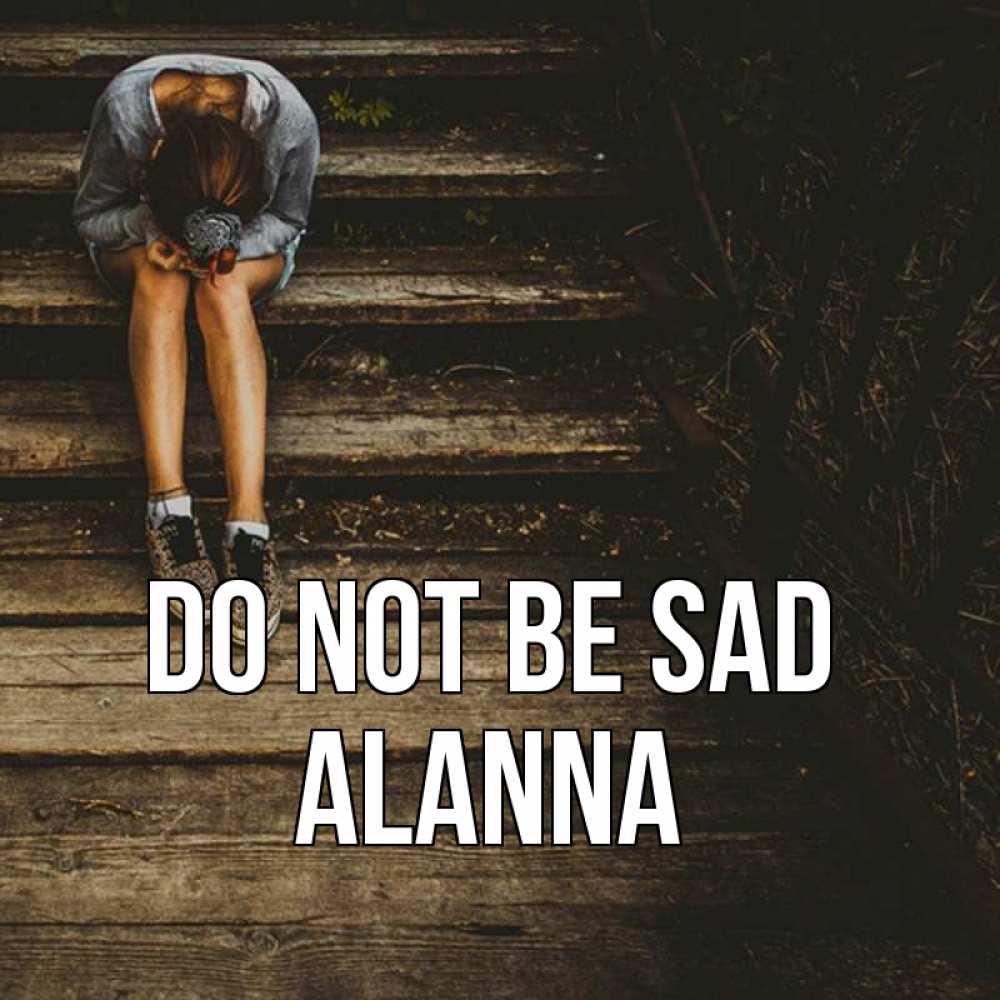 Greetings card с именем, Alanna Do not be sad девушка сидит на деревянных ступеньках Greetings with text for free download 