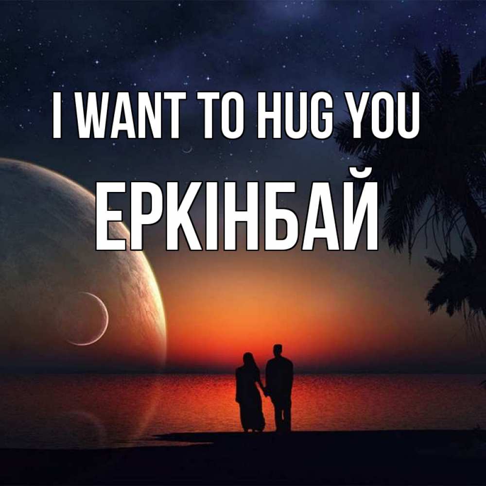 Greetings card с именем, Еркінбай I want to hug you восход спутников Greetings with text for free download 