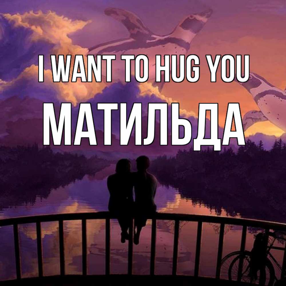 Greetings card с именем, Матильда I want to hug you парочка сидит на мосте или на набережной Greetings with text for free download 
