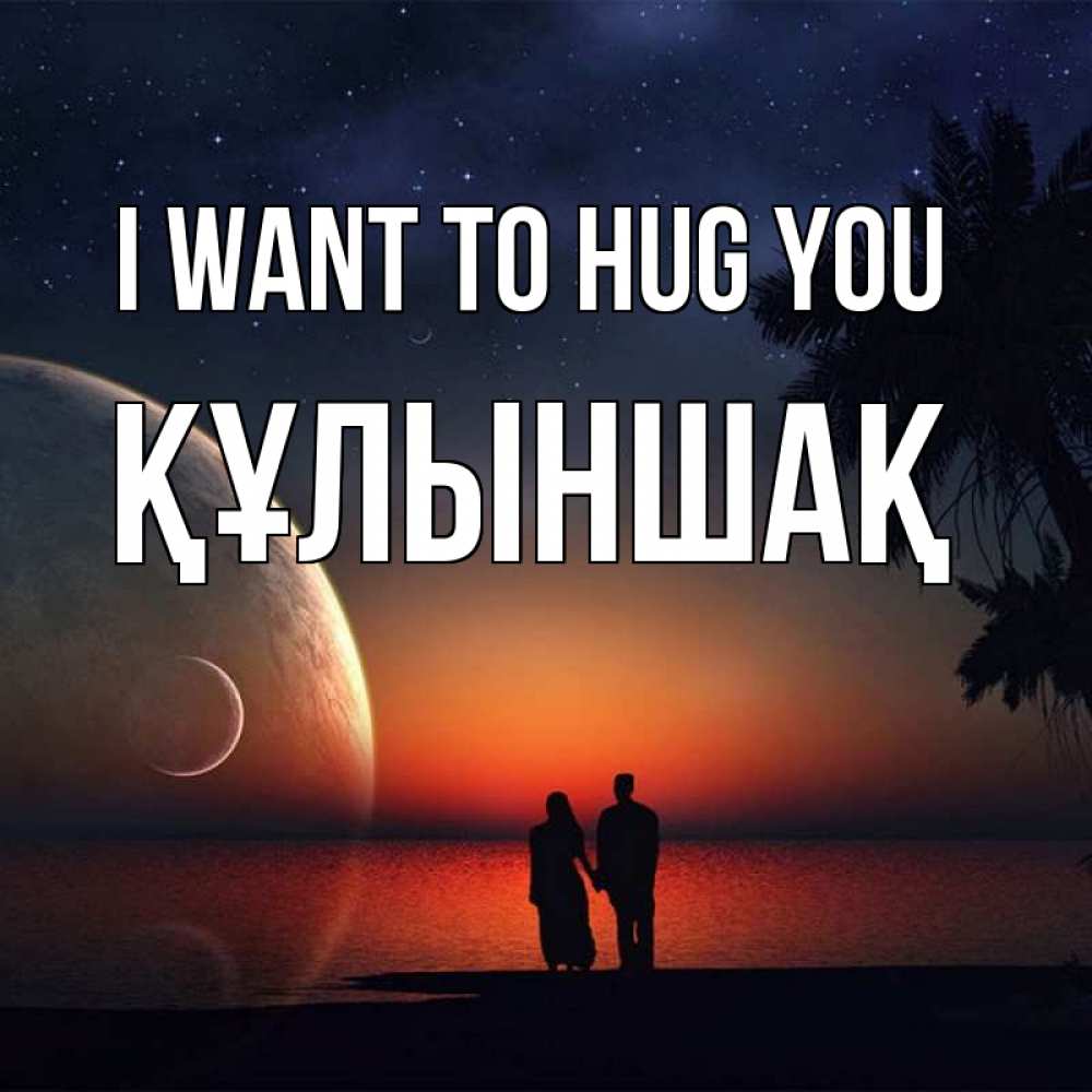 Greetings card с именем, ҚҰЛЫНШАҚ I want to hug you восход спутников Greetings with text for free download 