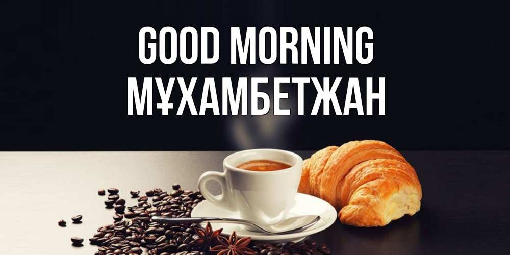 Greetings card с именем, МҰХАМБЕТЖАН Good morning зерна кофе и кофе на завтрак с круасаном Greetings with text for free download 