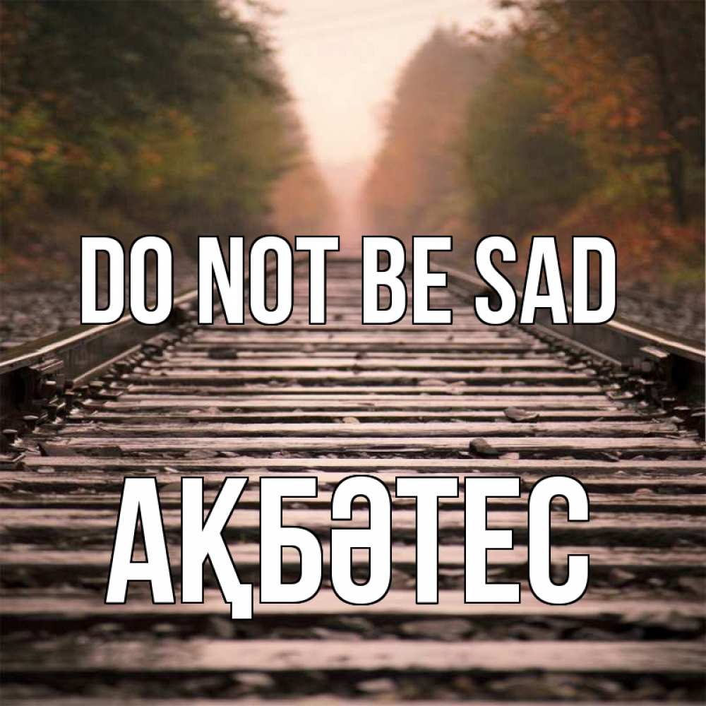 Greetings card с именем, АҚБӘТЕС Do not be sad лес и железная дорога Greetings with text for free download 