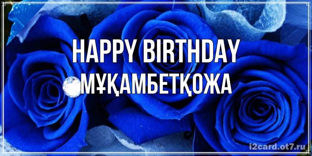 Greetings card с именем, Мұқамбетқожа Happy Birthday синие розы в росе Greetings with text for free download 