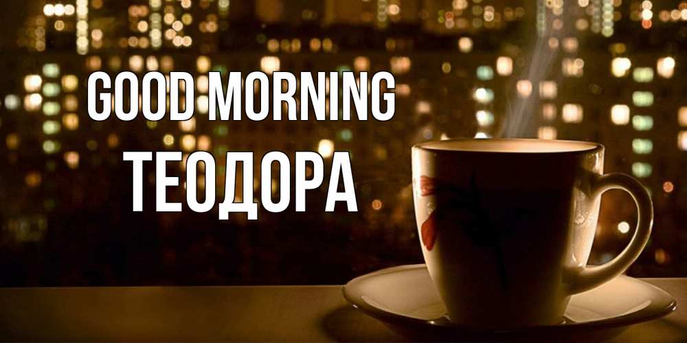 Greetings card с именем, Теодора Good morning утрешнее настроение Greetings with text for free download 