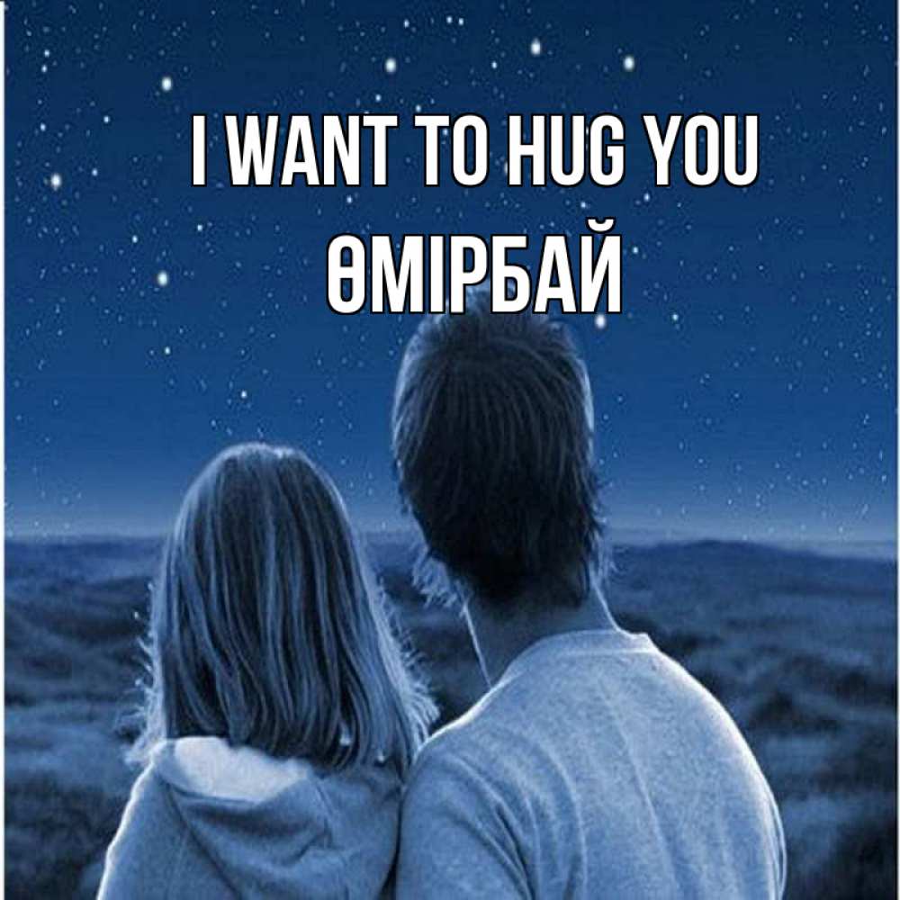 Greetings card с именем, ӨМІРБАЙ I want to hug you парень с девушкой смотрят на звезды Greetings with text for free download 