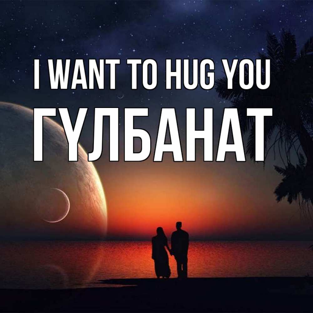 Greetings card с именем, ГҮЛБАНАТ I want to hug you восход спутников Greetings with text for free download 