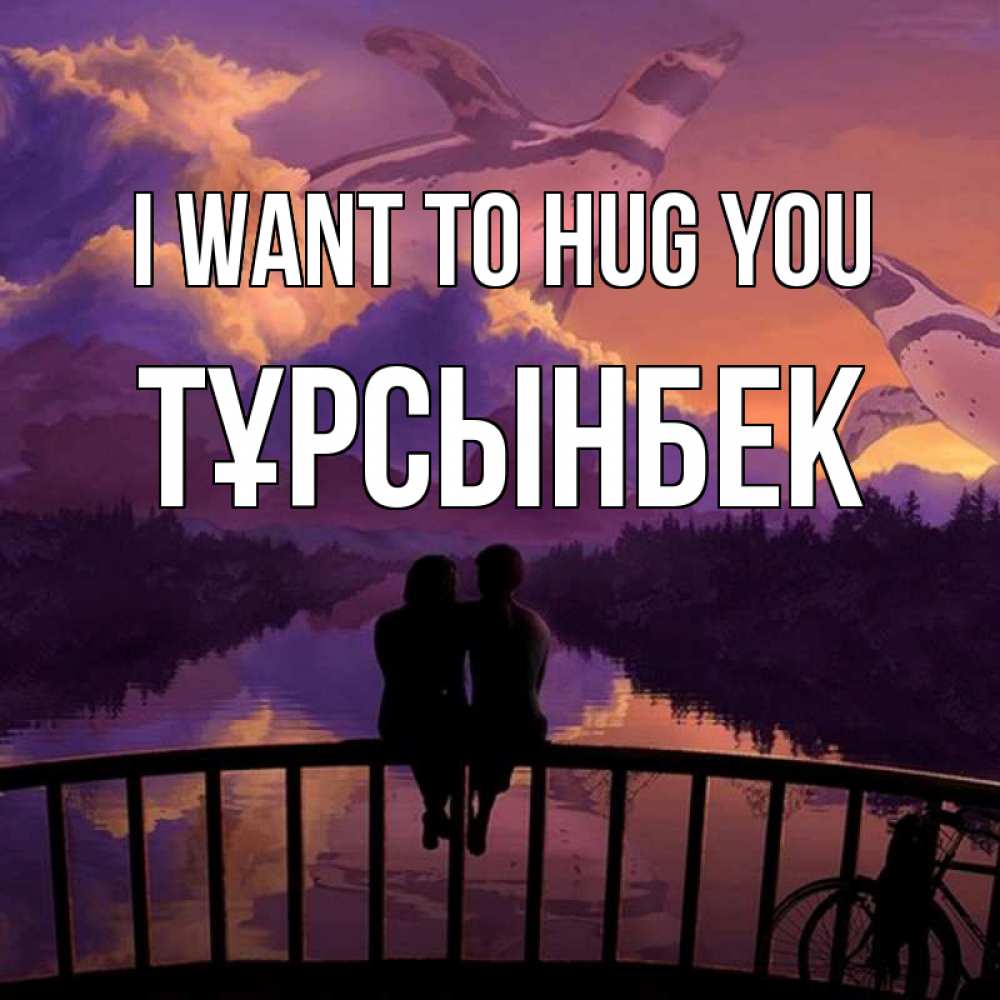 Greetings card с именем, ТҰРСЫНБЕК I want to hug you парочка сидит на мосте или на набережной Greetings with text for free download 