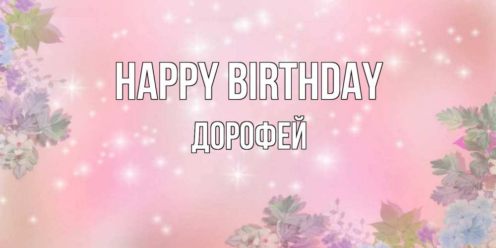 Greetings card с именем, Дорофей Happy Birthday открыта с цветами в нежных тонах Greetings with text for free download 