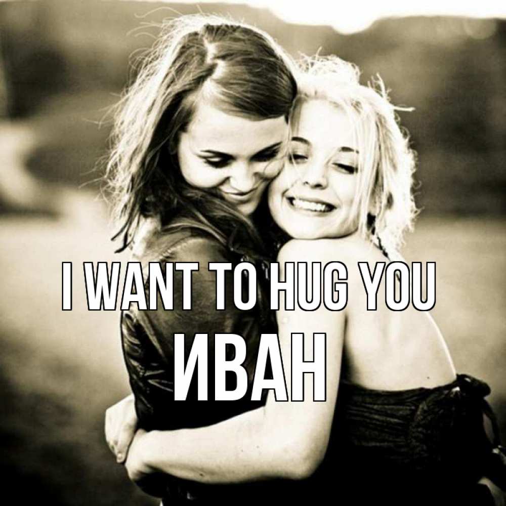 Greetings card с именем, Иван I want to hug you девочки обнимаются Greetings with text for free download 