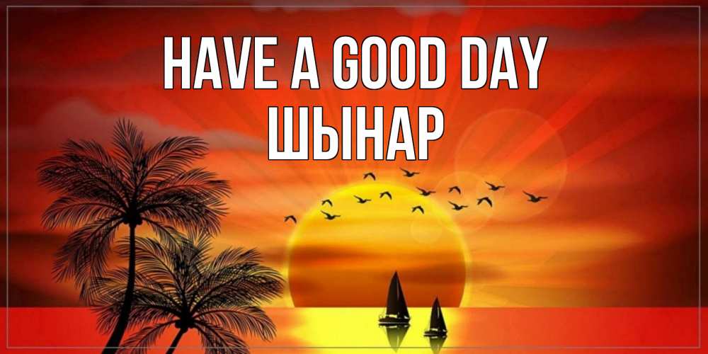 Greetings card с именем, ШЫНАР Have a good day открытки с пожеланиями хорошего дня Greetings with text for free download 