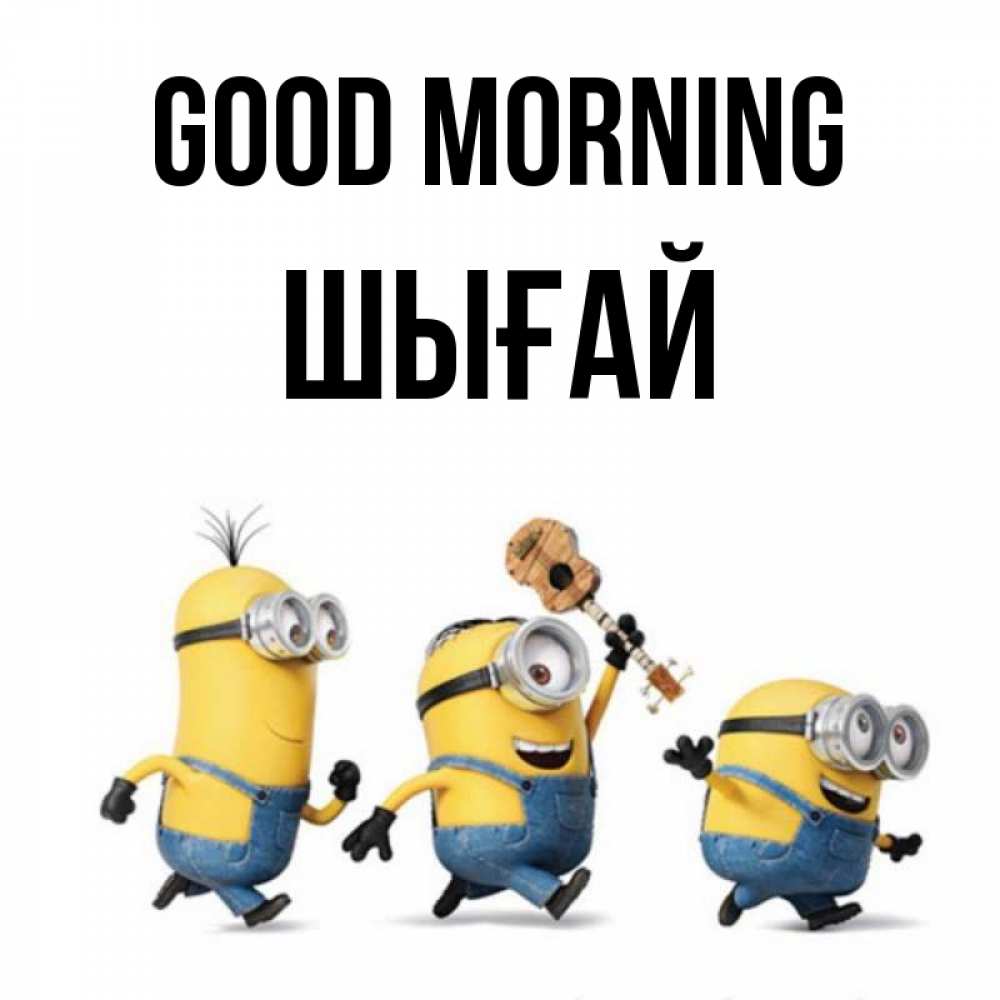 Greetings card с именем, ШЫҒАЙ Good morning миньоны и прекрасное утро Greetings with text for free download 