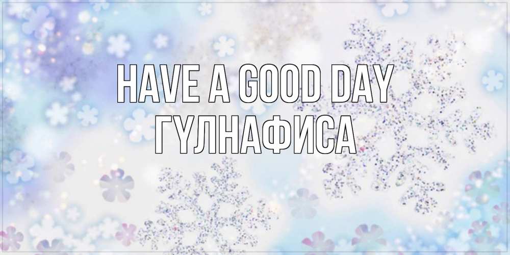 Greetings card с именем, ГҮЛНАФИСА Have a good day снежинки с пожеланиями удачного дня Greetings with text for free download 