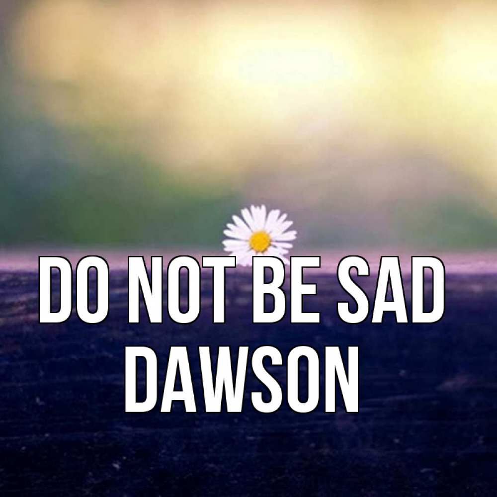 Greetings card с именем, Dawson Do not be sad красота Greetings with text for free download 