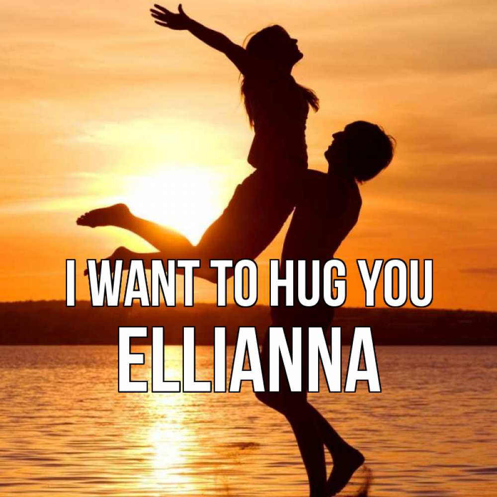 Greetings card с именем, Ellianna I want to hug you парень поднимает девушку и она летит Greetings with text for free download 
