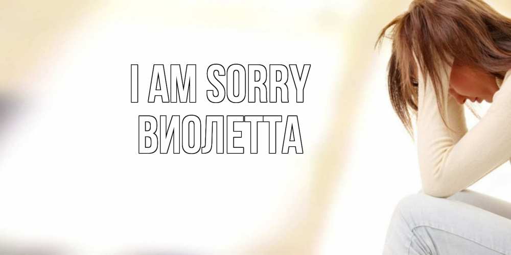 Greetings card с именем, Виолетта I am sorry прости меня с девушкой Greetings with text for free download 
