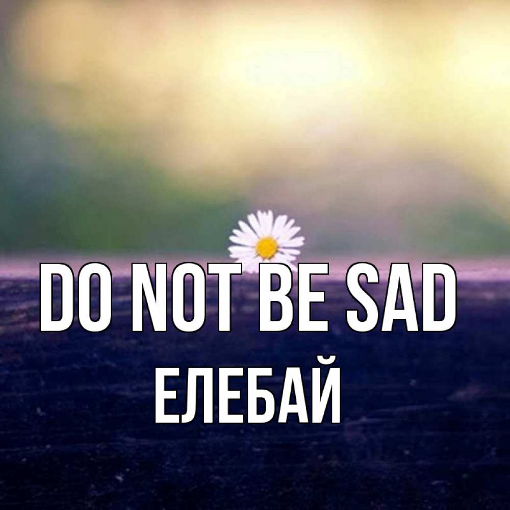Greetings card с именем, Елебай Do not be sad красота Greetings with text for free download 