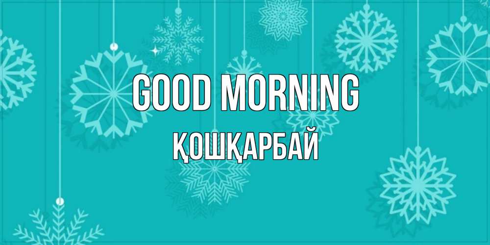 Greetings card с именем, ҚОШҚАРБАЙ Good morning открытка со снежинками Greetings with text for free download 
