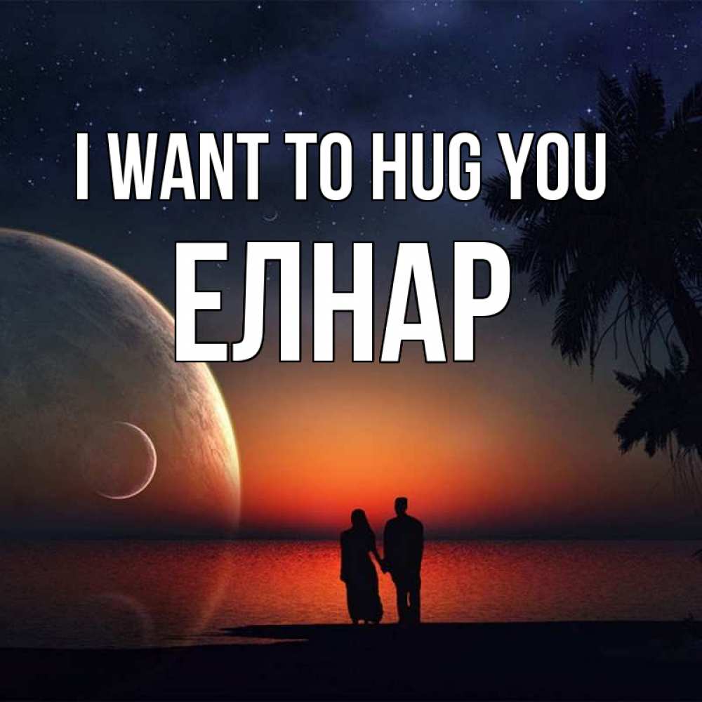 Greetings card с именем, Елнар I want to hug you восход спутников Greetings with text for free download 