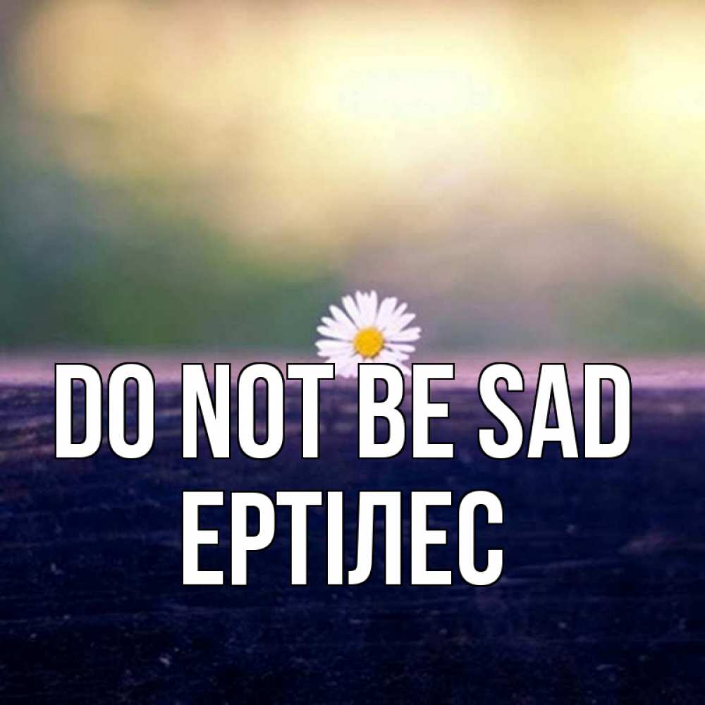 Greetings card с именем, Ертілес Do not be sad красота Greetings with text for free download 