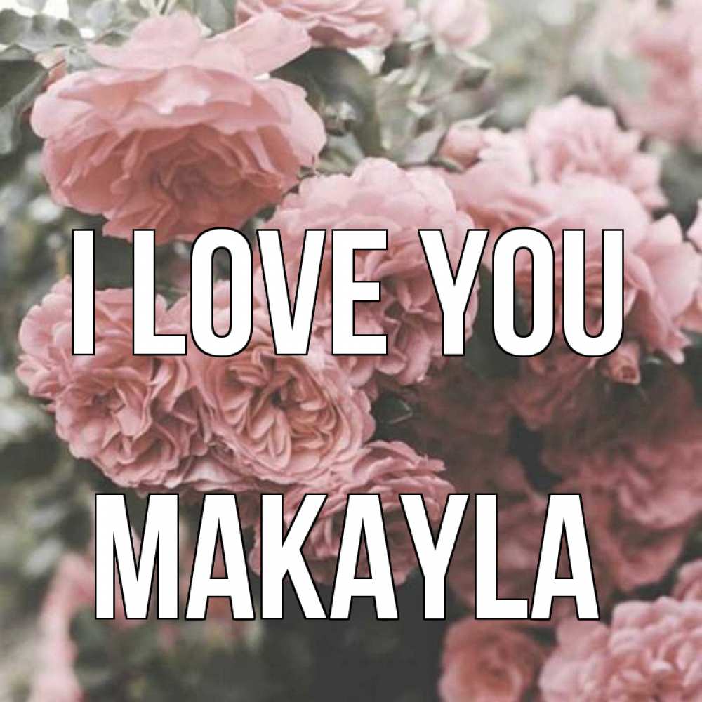 Greetings card с именем, Makayla I love you розы 3 Greetings with text for free download 