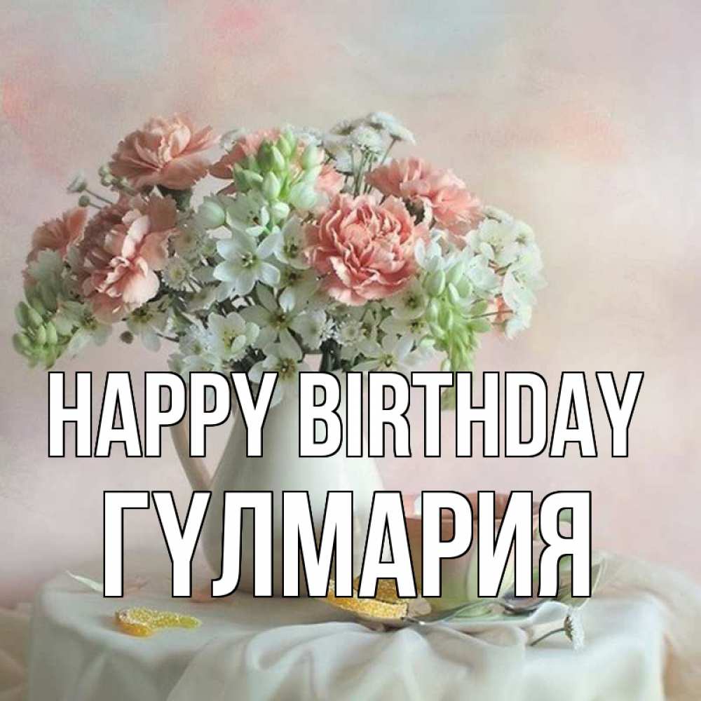 Greetings card с именем, ГҮЛМАРИЯ Happy Birthday с цветами Greetings with text for free download 