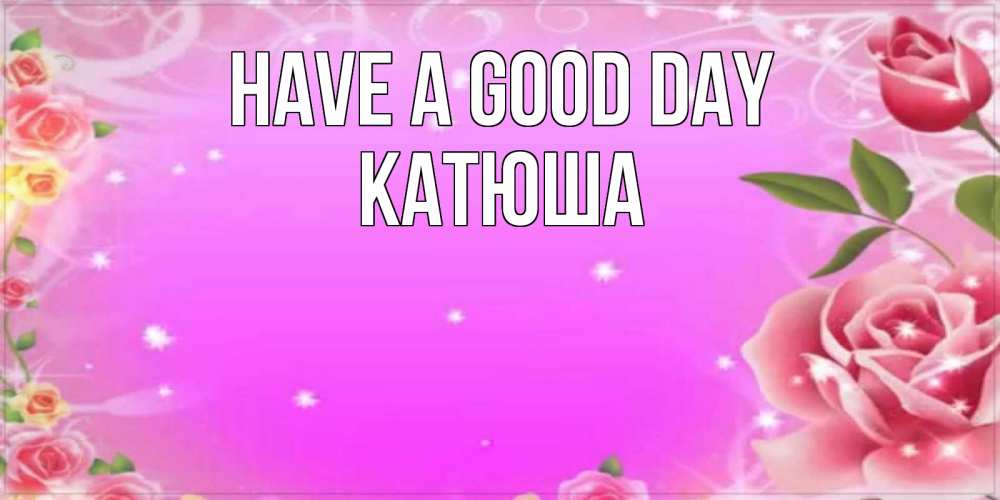 Greetings card с именем, Катюша Have a good day открытка с розами Greetings with text for free download 