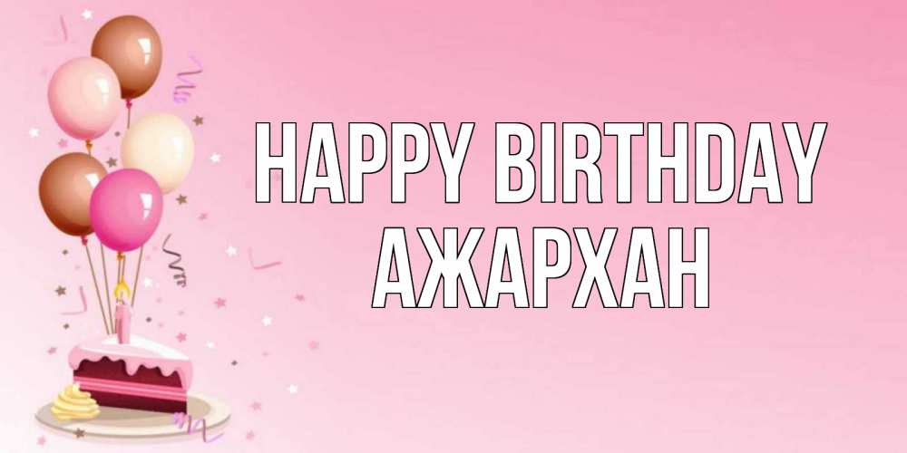 Greetings card с именем, АЖАРХАН Happy Birthday розовая открытка с шарами и тортинкой на день рождения Greetings with text for free download 