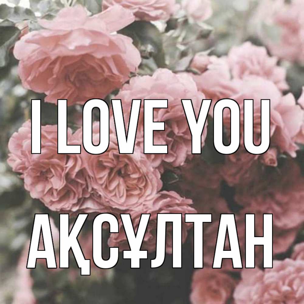 Greetings card с именем, Ақсұлтан I love you розы 3 Greetings with text for free download 