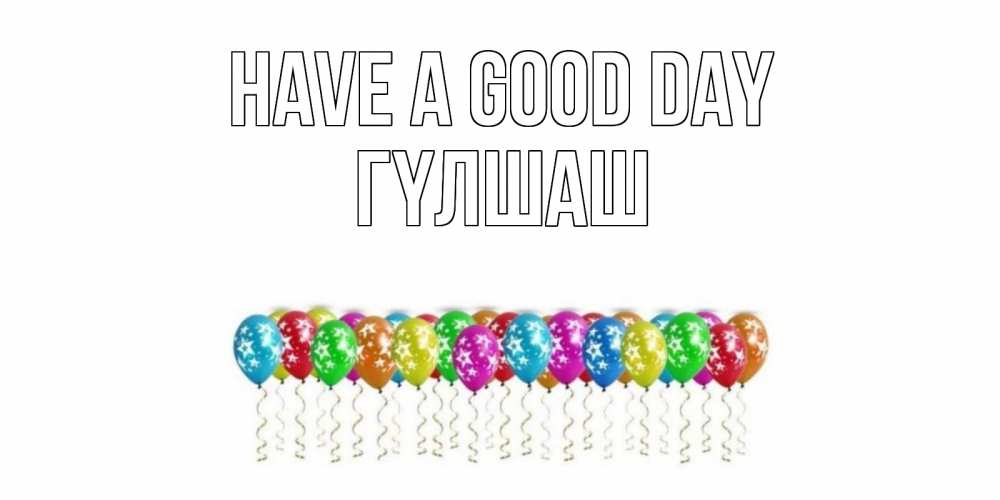 Greetings card с именем, ГҮЛШАШ Have a good day прекрасного дня Greetings with text for free download 