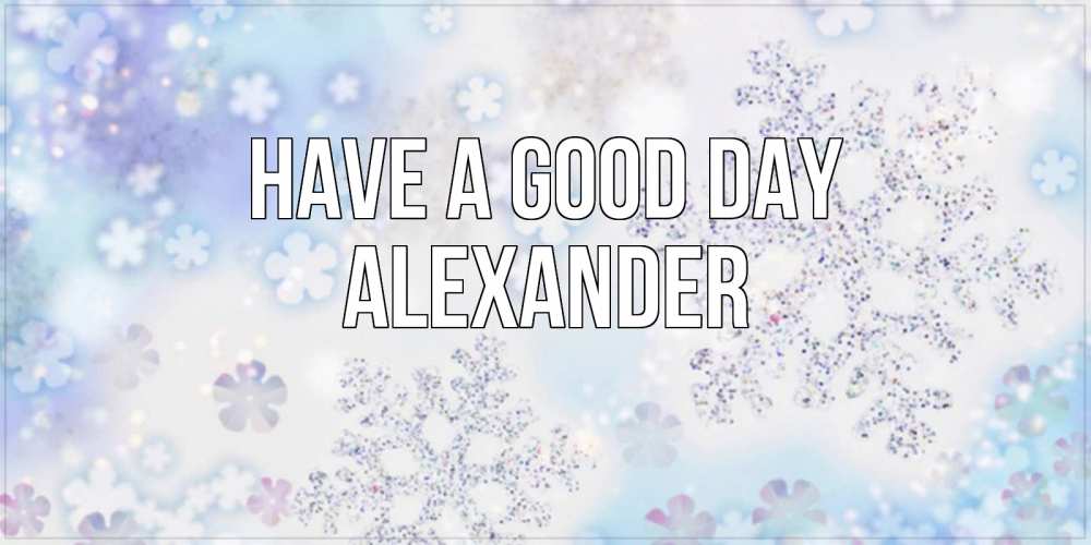 Greetings card с именем, Alexander Have a good day снежинки с пожеланиями удачного дня Greetings with text for free download 