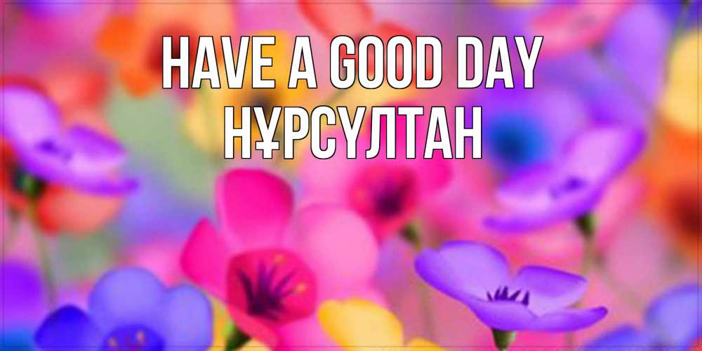 Greetings card с именем, НҰРСҮЛТАН Have a good day открытка повышающая настроение Greetings with text for free download 