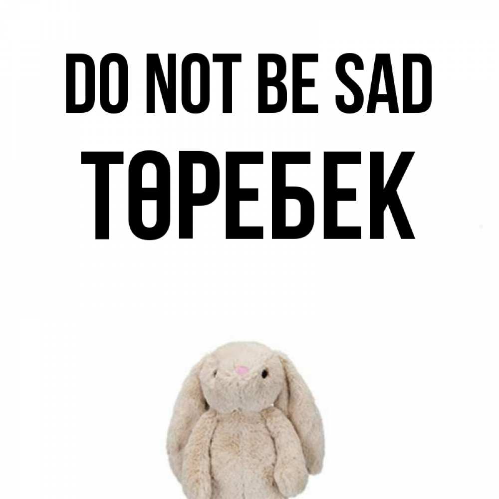 Greetings card с именем, ТӨРЕБЕК Do not be sad детская игрушка зайчика Greetings with text for free download 