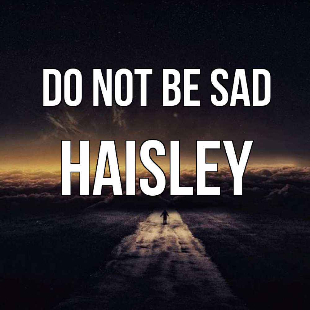Greetings card с именем, Haisley Do not be sad дорога в никуда Greetings with text for free download 