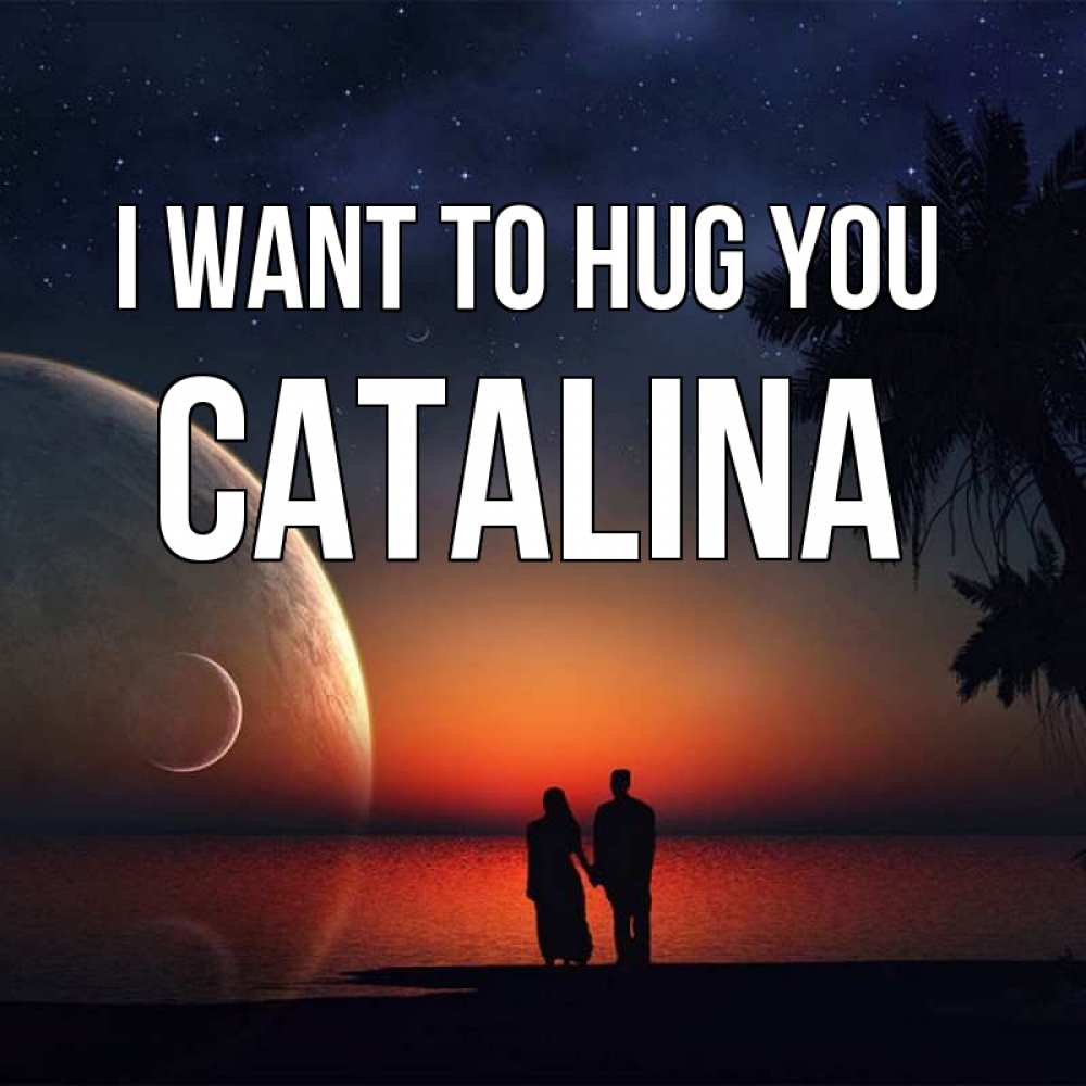 Greetings card с именем, Catalina I want to hug you восход спутников Greetings with text for free download 