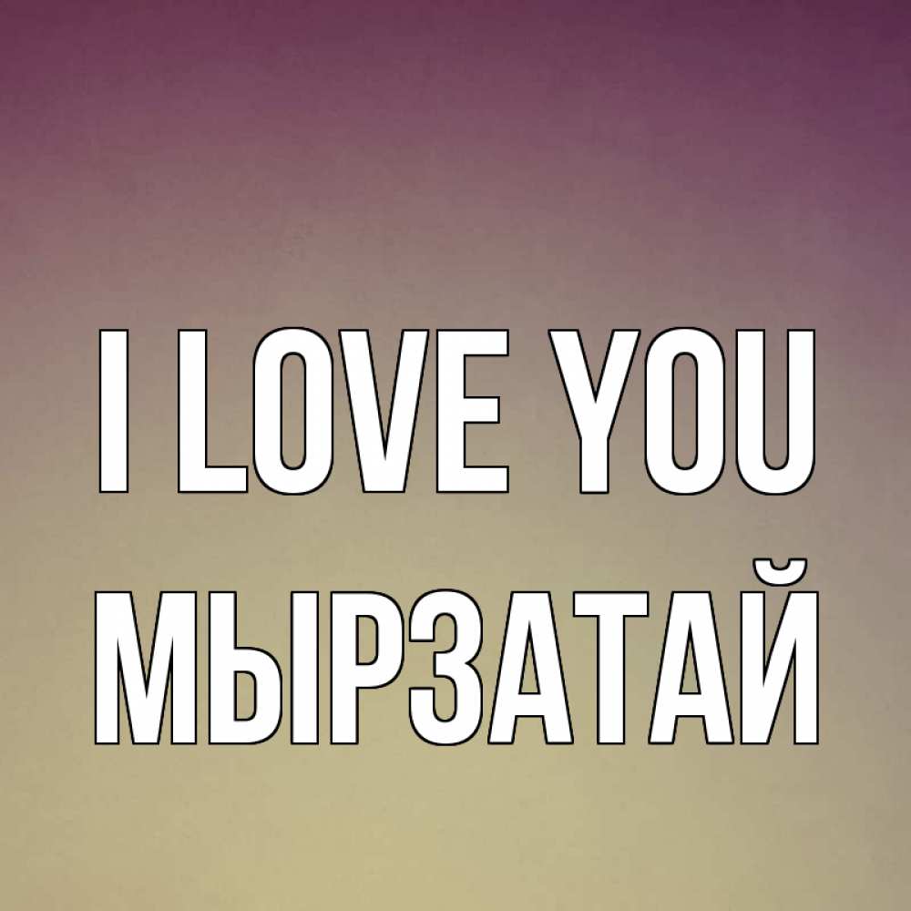 Greetings card с именем, Мырзатай I love you для любимой Greetings with text for free download 