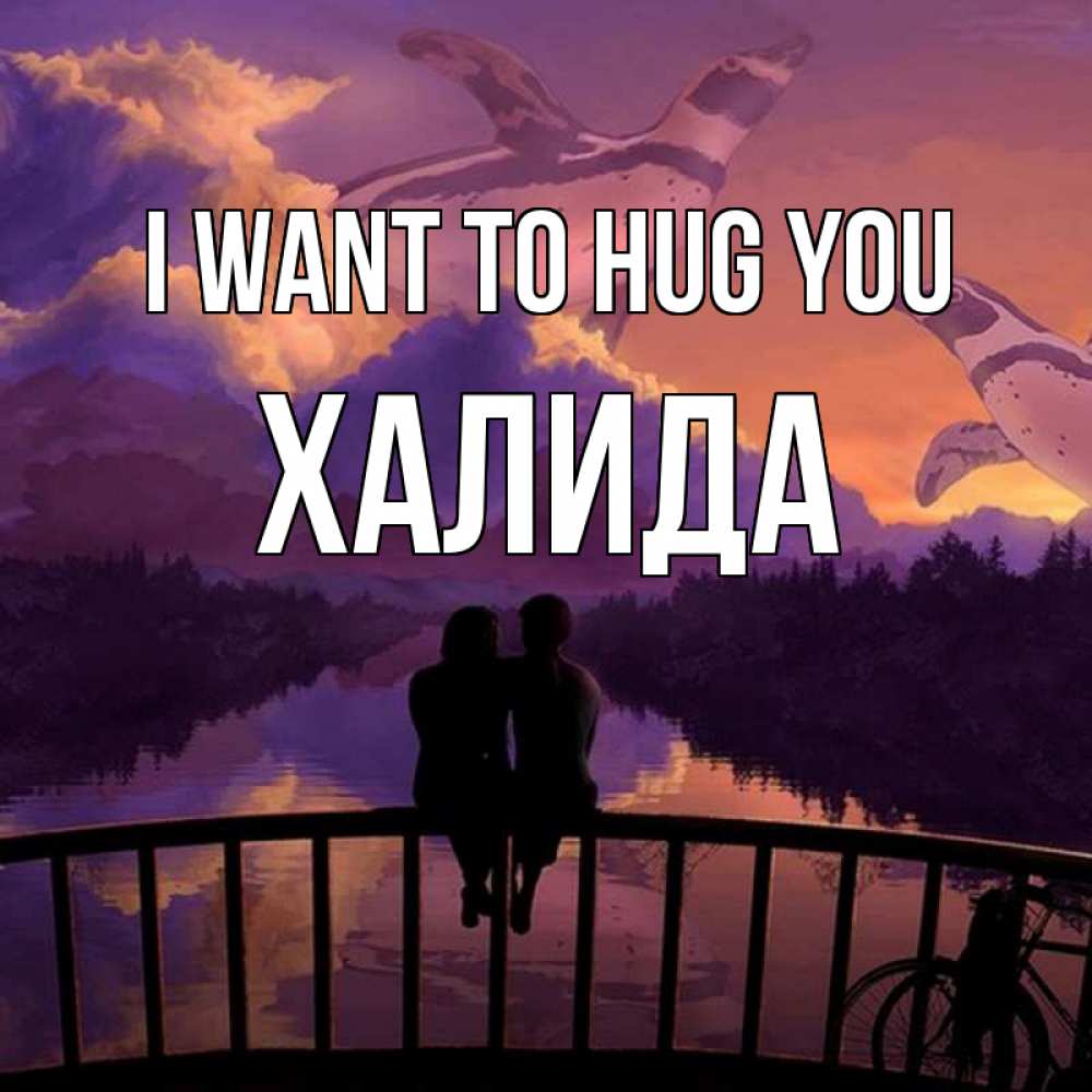 Greetings card с именем, ХАЛИДА I want to hug you парочка сидит на мосте или на набережной Greetings with text for free download 