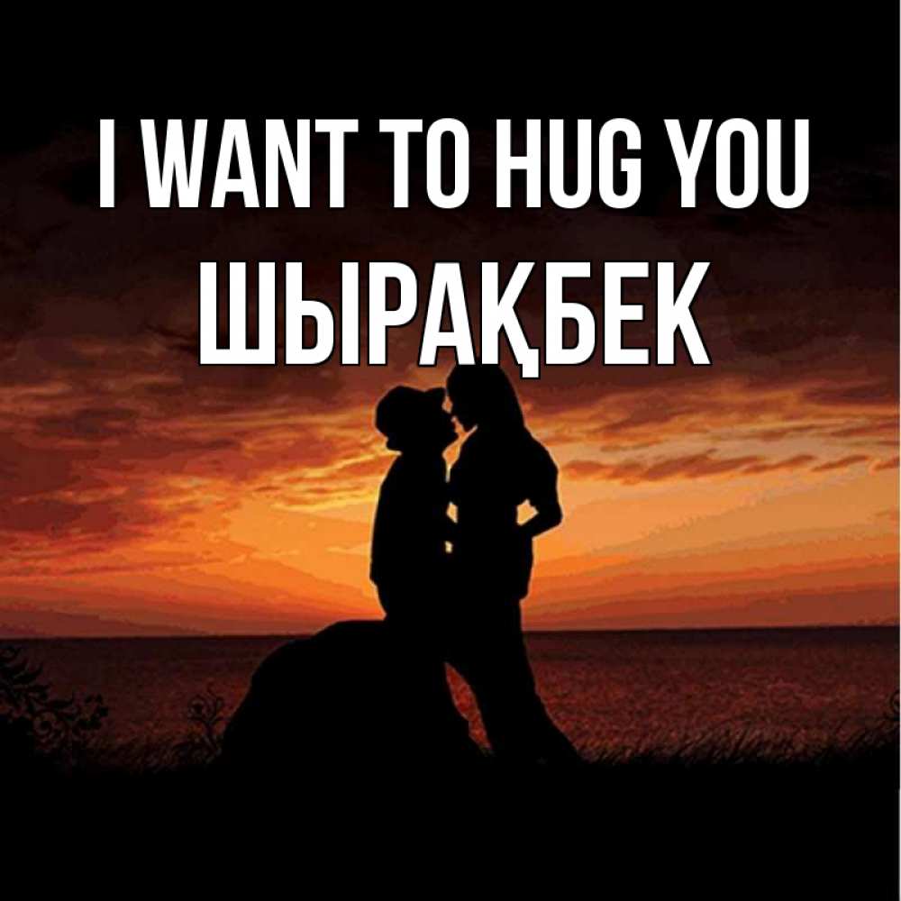 Greetings card с именем, ШЫРАҚБЕК I want to hug you парень и девушка и оранжевое небо Greetings with text for free download 