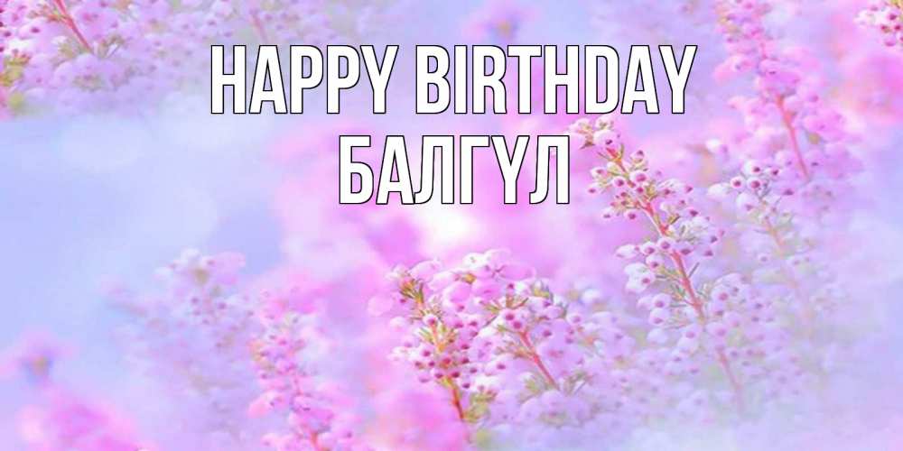 Greetings card с именем, БАЛГҮЛ Happy Birthday красивая открытка с мелкими цветами Greetings with text for free download 