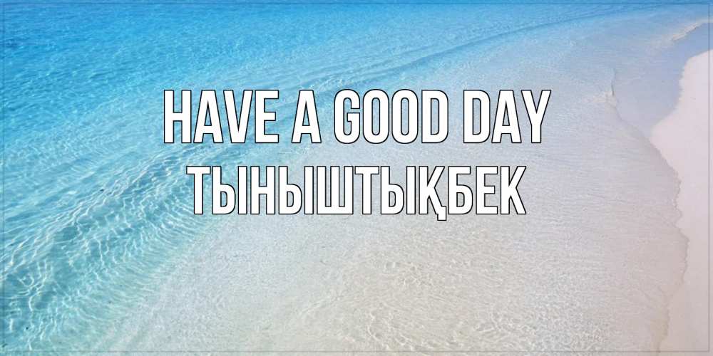 Greetings card с именем, ТЫНЫШТЫҚБЕК Have a good day море пляж Greetings with text for free download 
