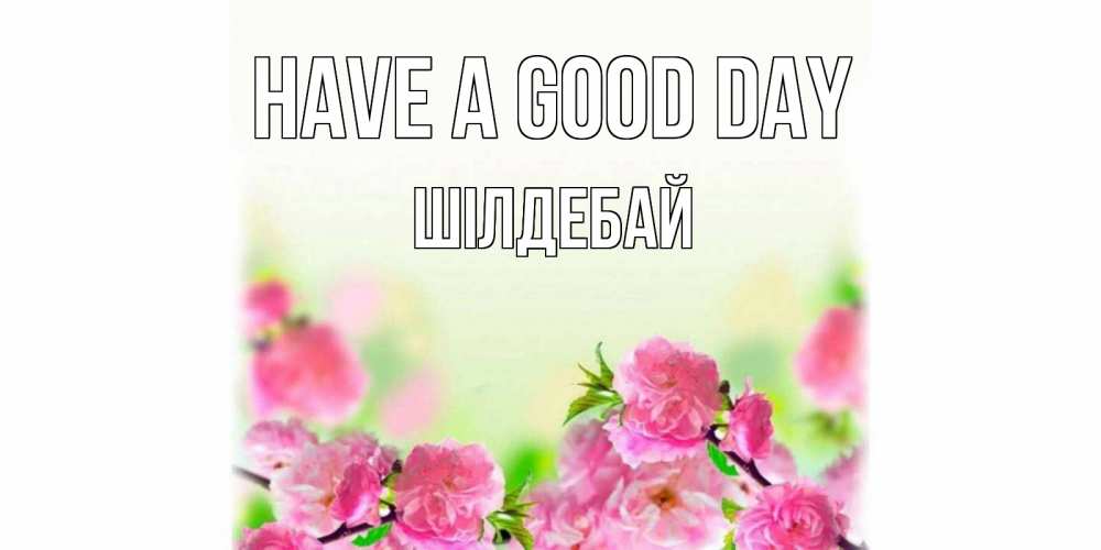 Greetings card с именем, ШІЛДЕБАЙ Have a good day цветы Greetings with text for free download 