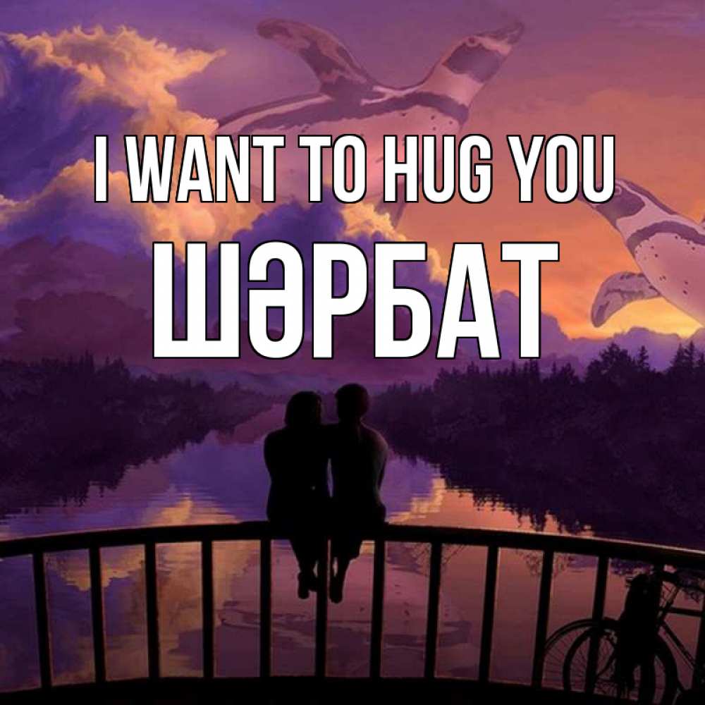 Greetings card с именем, ШӘРБАТ I want to hug you парочка сидит на мосте или на набережной Greetings with text for free download 