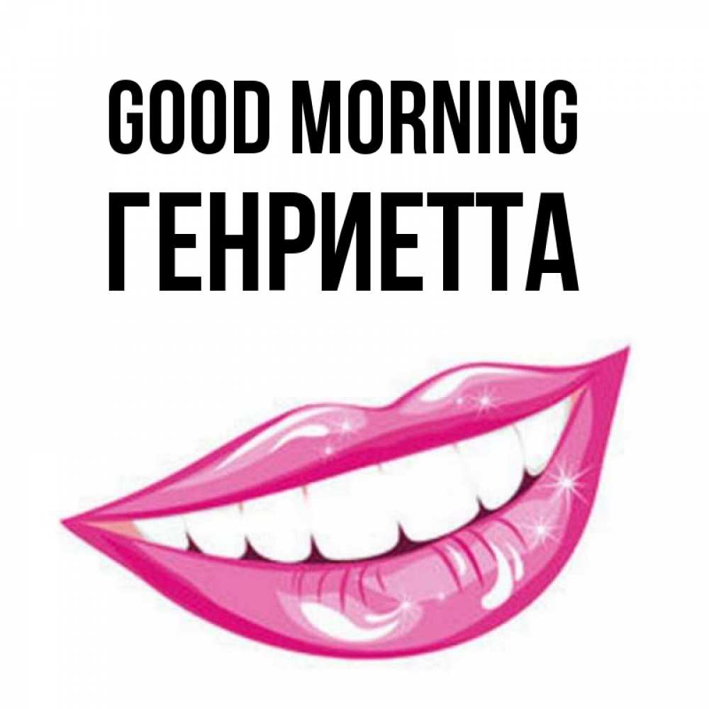 Greetings card с именем, Генриетта Good morning розовые губы и белые зубы Greetings with text for free download 