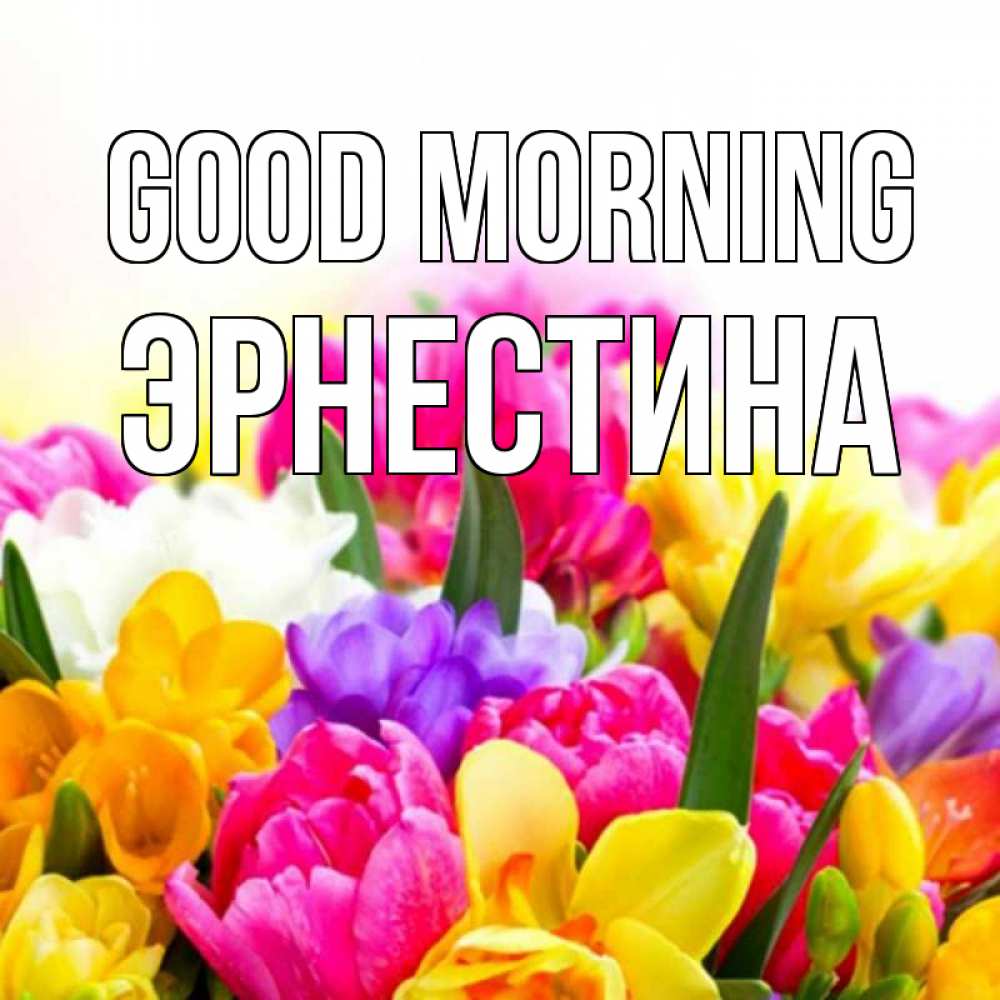 Greetings card с именем, Эрнестина Good morning создать открытку со свое подписью Greetings with text for free download 