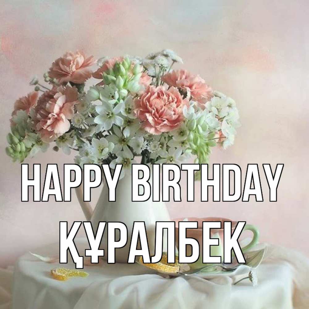 Greetings card с именем, ҚҰРАЛБЕК Happy Birthday с цветами Greetings with text for free download 