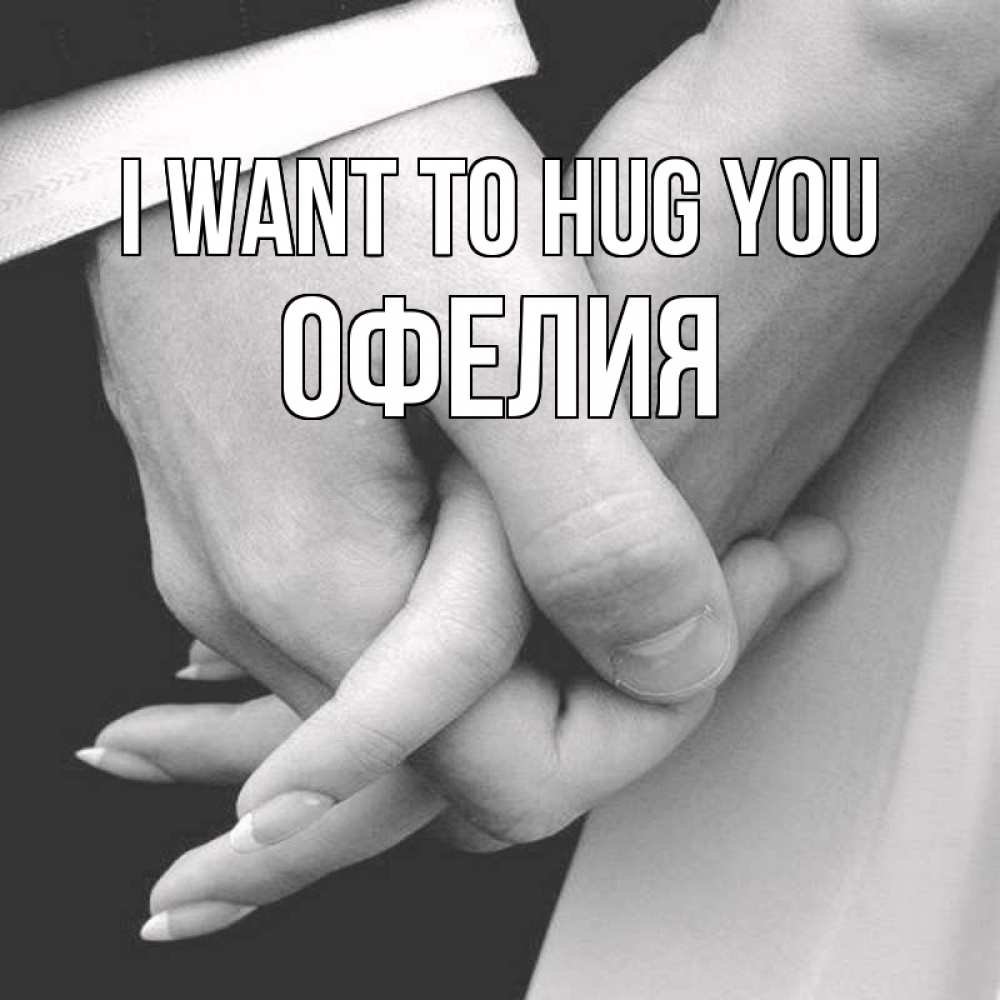 Greetings card с именем, Офелия I want to hug you Черное и белое фото Greetings with text for free download 