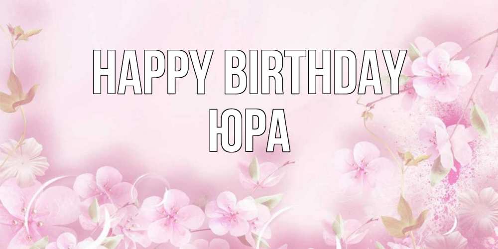 Greetings card с именем, Юра Happy Birthday нежные цветы Greetings with text for free download 