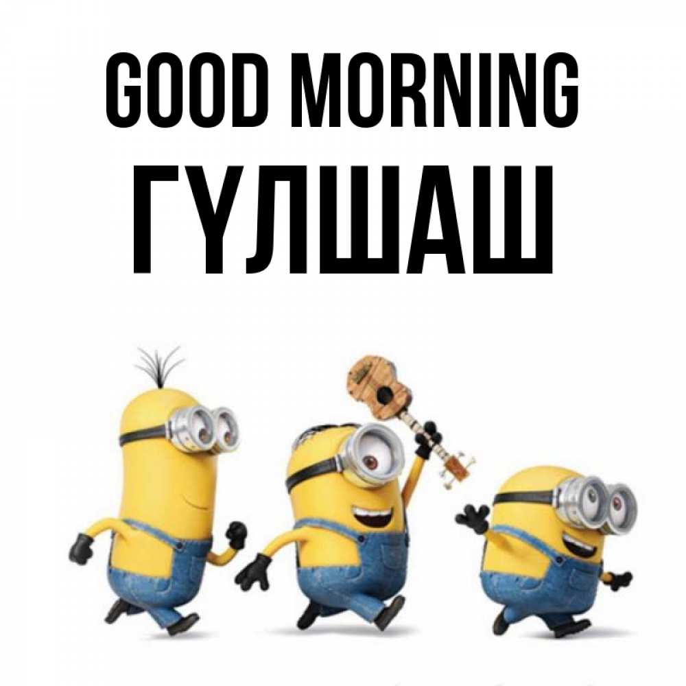 Greetings card с именем, ГҮЛШАШ Good morning миньоны и прекрасное утро Greetings with text for free download 