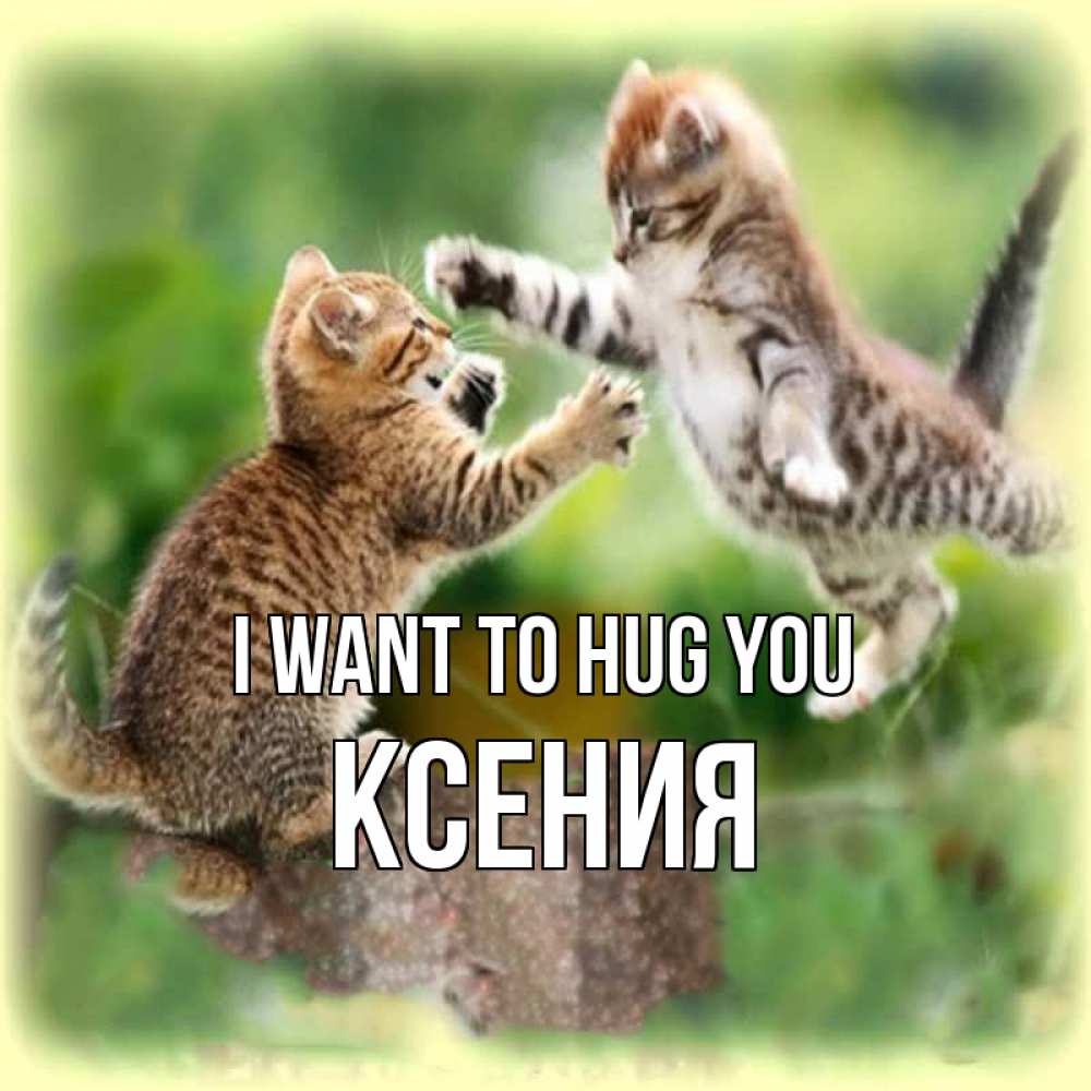 Greetings card с именем, Ксения I want to hug you игры котят Greetings with text for free download 