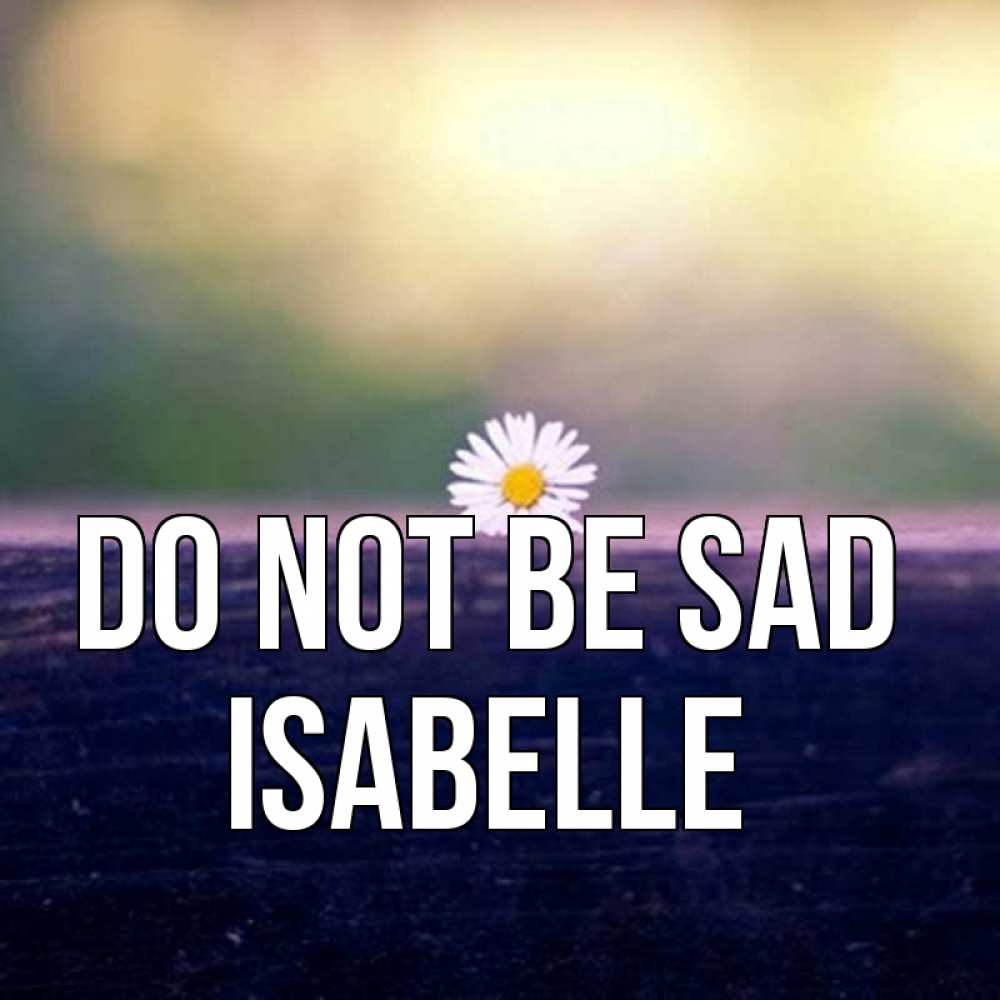 Greetings card с именем, Isabelle Do not be sad красота Greetings with text for free download 